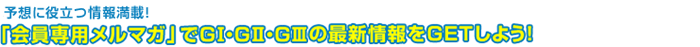 予想に役立つ情報満載！「会員専用メルマガ」でGI・GII・GIIIの最新情報をGETしよう！