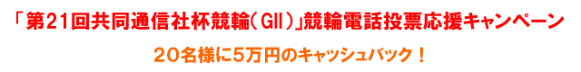 「第２１回共同通信社杯競輪（GII）」競輪電話投票応援キャンペーン２０名様に５万円のキャッシュバック！