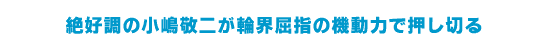 絶好調の小嶋敬二が輪界屈指の機動力で押し切る