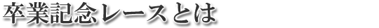 卒業記念レースとは