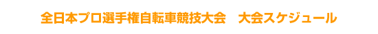 全日本プロ選手権自転車競技大会　大会スケジュール