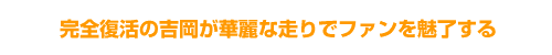完全復活の吉岡が華麗な走りでファンを魅了する